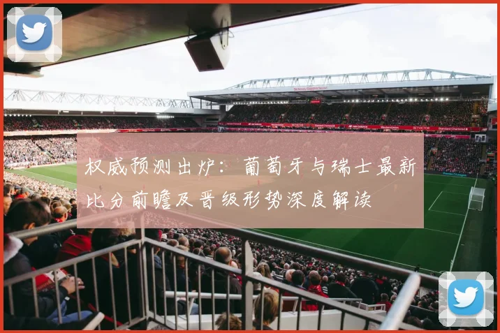 权威预测出炉：葡萄牙与瑞士最新比分前瞻及晋级形势深度解读