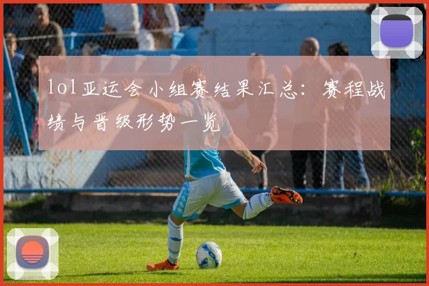 lol亚运会小组赛结果汇总:赛程战绩与晋级形势一览