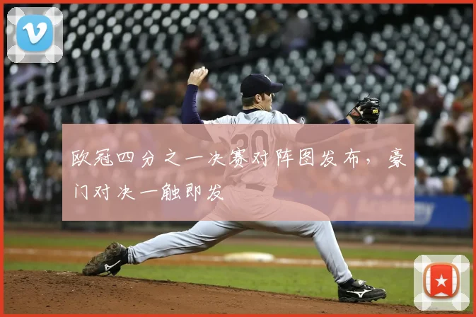 欧冠四分之一决赛对阵图发布,豪门对决一触即发