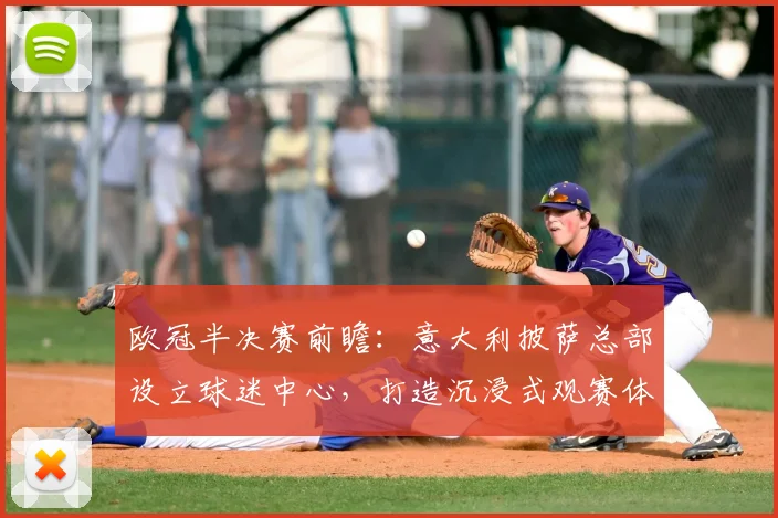 欧冠半决赛前瞻：意大利披萨总部设立球迷中心，打造沉浸式观赛体验