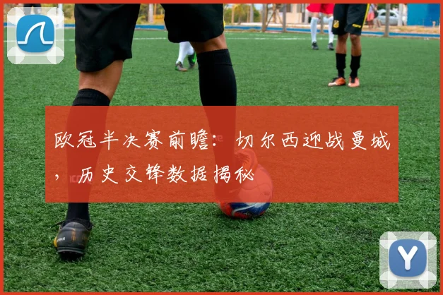 欧冠半决赛前瞻:切尔西迎战曼城,历史交锋数据揭秘