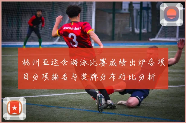 杭州亚运会游泳比赛成绩出炉各项目分项排名与奖牌分布对比分析
