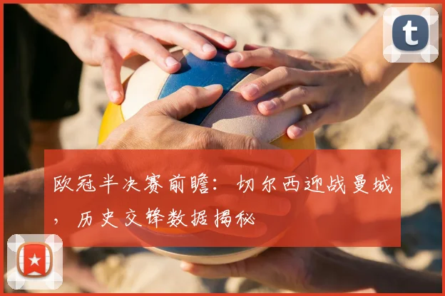 欧冠半决赛前瞻：切尔西迎战曼城，历史交锋数据揭秘
