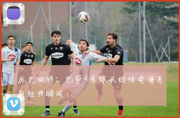 历史回顾:巴萨4号球衣的传奇谱系与经典瞬间