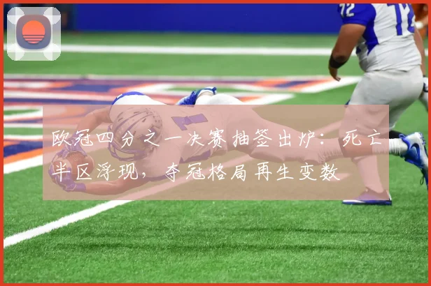 欧冠四分之一决赛抽签出炉：死亡半区浮现，夺冠格局再生变数