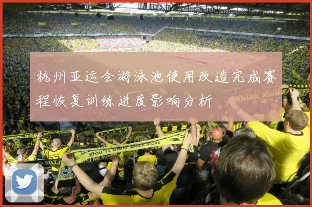 杭州亚运会游泳池使用改造完成赛程恢复训练进度影响分析