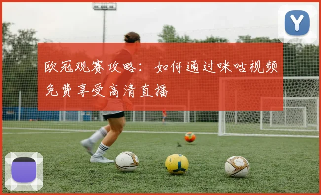 欧冠观赛攻略：如何通过咪咕视频免费享受高清直播