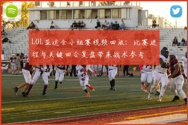 LOL亚运会小组赛视频回放:比赛进程与关键回合复盘带来战术参考