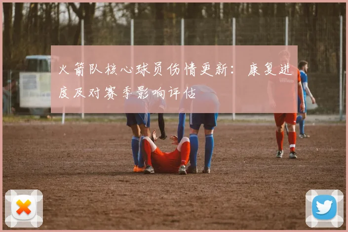 火箭队核心球员伤情更新：康复进度及对赛季影响评估