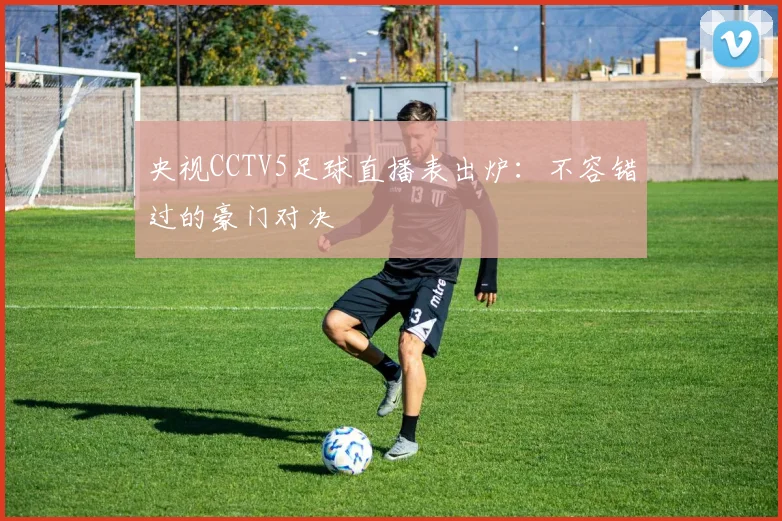 央视CCTV5足球直播表出炉:不容错过的豪门对决