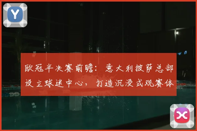 欧冠半决赛前瞻：意大利披萨总部设立球迷中心，打造沉浸式观赛体验