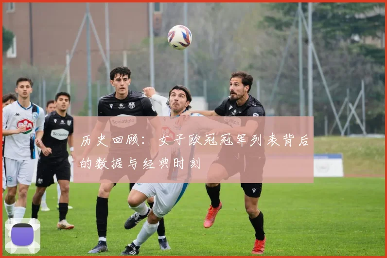 历史回顾：女子欧冠冠军列表背后的数据与经典时刻